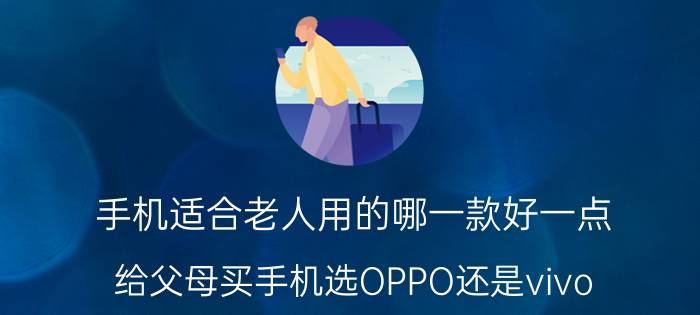 手机适合老人用的哪一款好一点 给父母买手机选OPPO还是vivo？